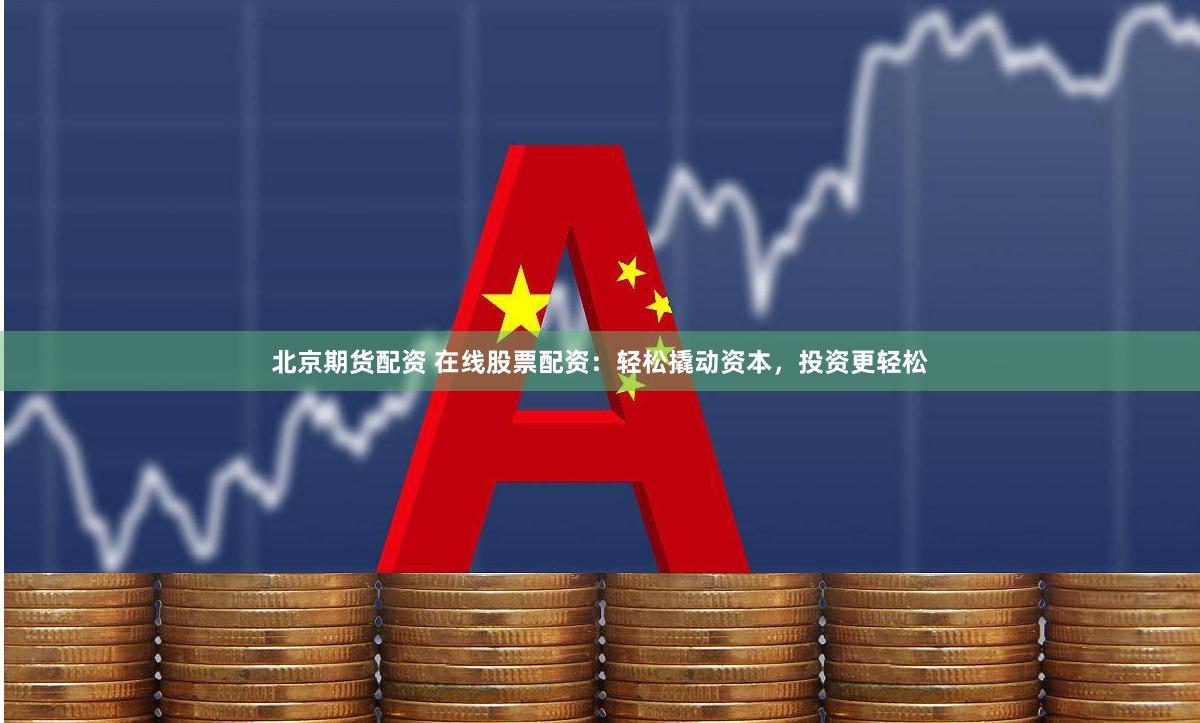 北京期货配资 在线股票配资：轻松撬动资本，投资更轻松