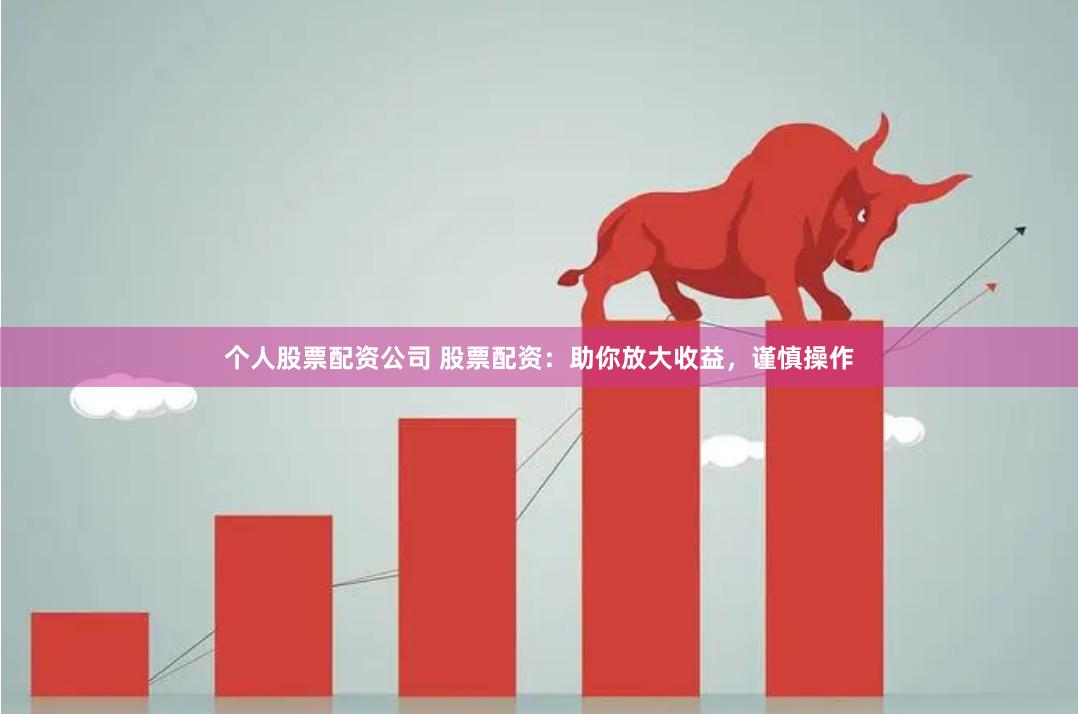 个人股票配资公司 股票配资：助你放大收益，谨慎操作