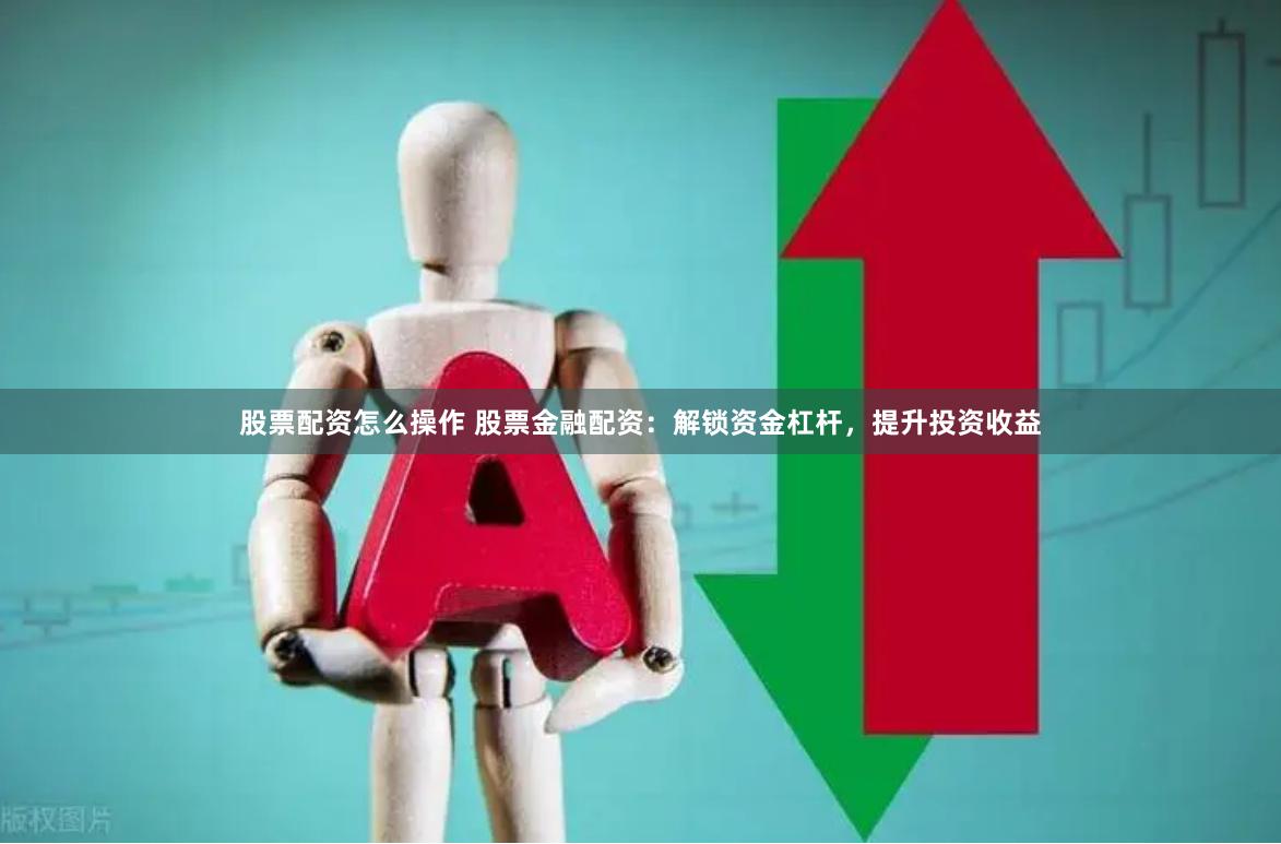 股票配资怎么操作 股票金融配资：解锁资金杠杆，提升投资收益
