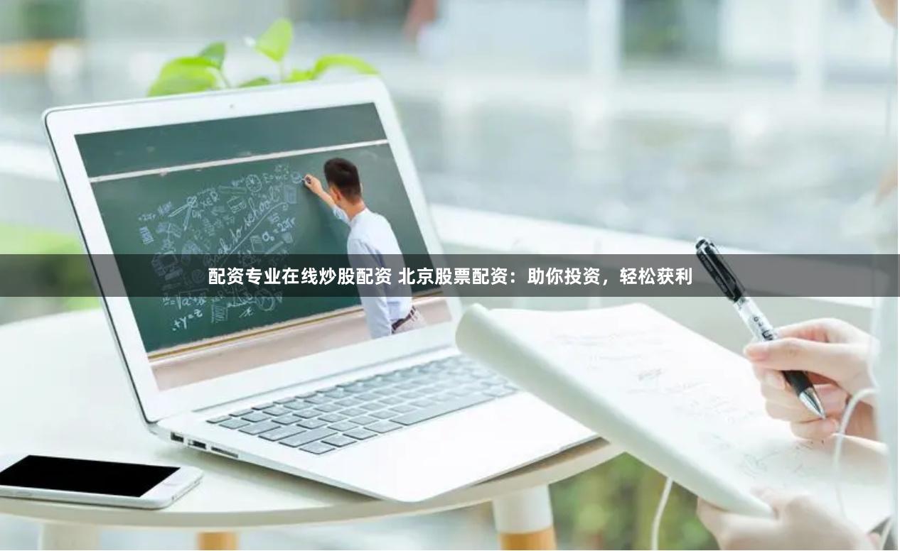 配资专业在线炒股配资 北京股票配资：助你投资，轻松获利