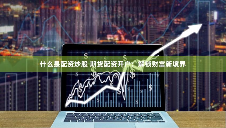 什么是配资炒股 期货配资开户：解锁财富新境界