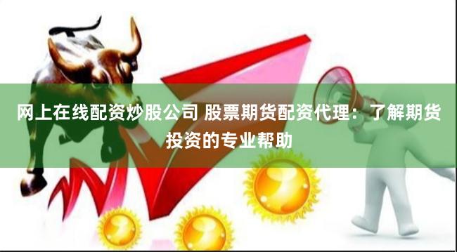 网上在线配资炒股公司 股票期货配资代理：了解期货投资的专业帮助