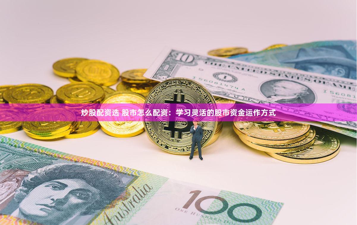炒股配资选 股市怎么配资：学习灵活的股市资金运作方式