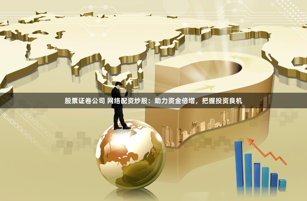 股票证卷公司 网络配资炒股：助力资金倍增，把握投资良机