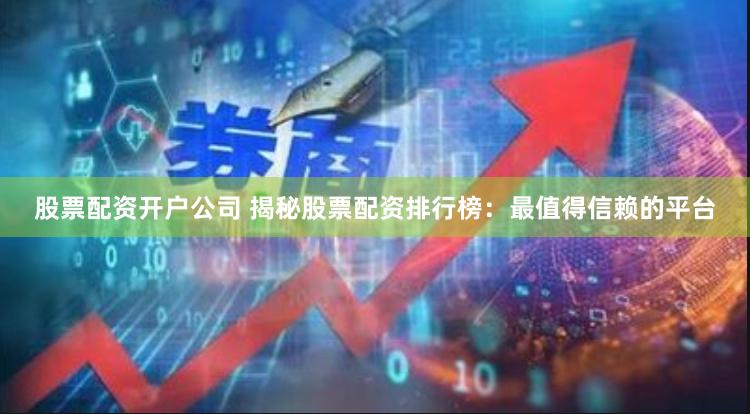 股票配资开户公司 揭秘股票配资排行榜：最值得信赖的平台