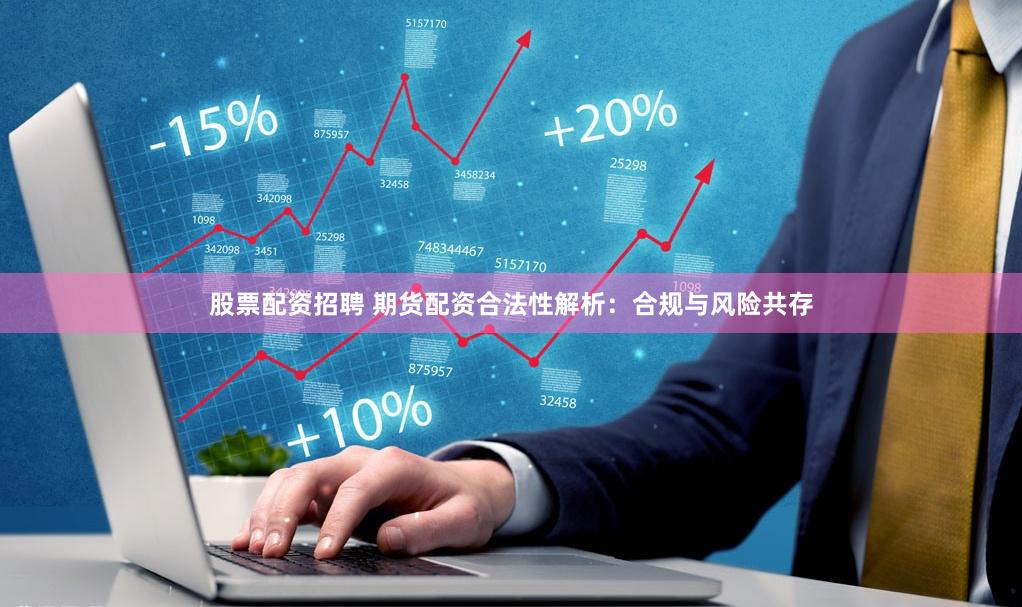 股票配资招聘 期货配资合法性解析：合规与风险共存