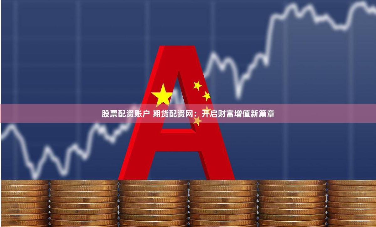 股票配资账户 期货配资网：开启财富增值新篇章