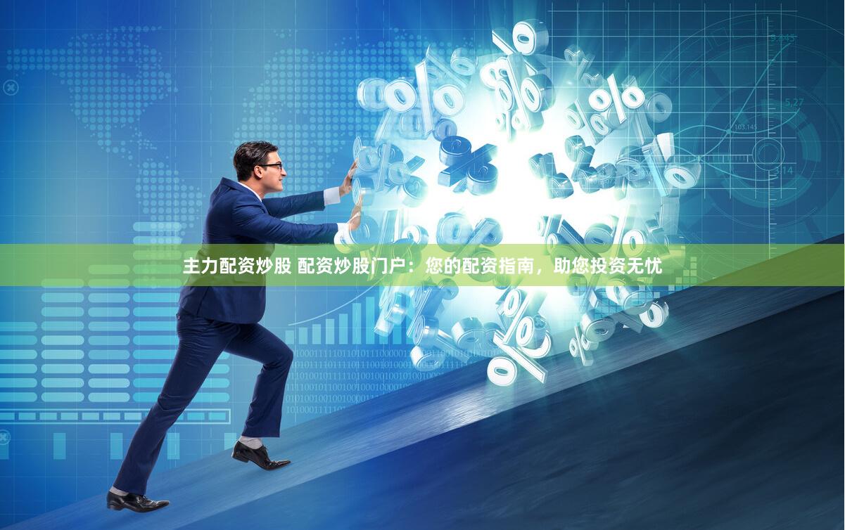 主力配资炒股 配资炒股门户：您的配资指南，助您投资无忧