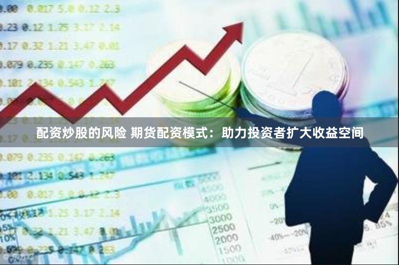配资炒股的风险 期货配资模式：助力投资者扩大收益空间