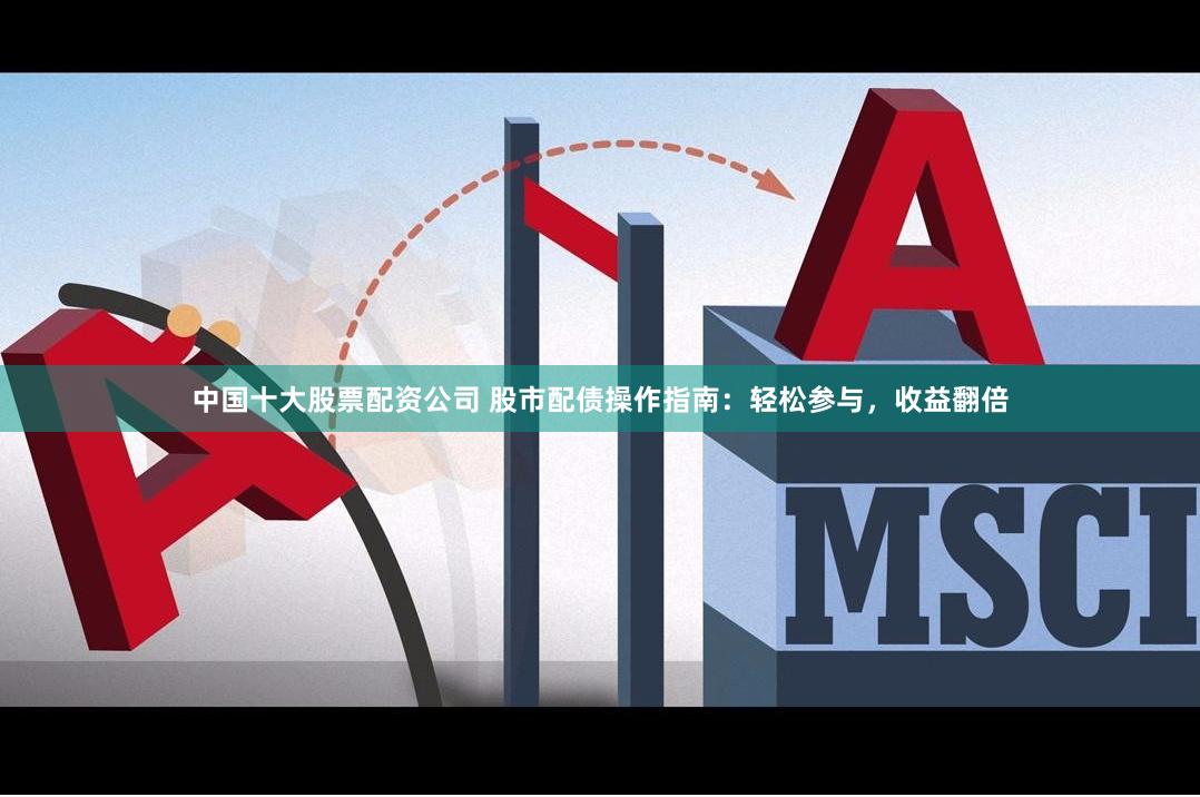 中国十大股票配资公司 股市配债操作指南：轻松参与，收益翻倍
