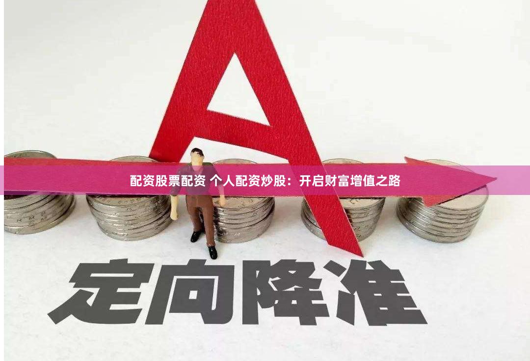 配资股票配资 个人配资炒股：开启财富增值之路