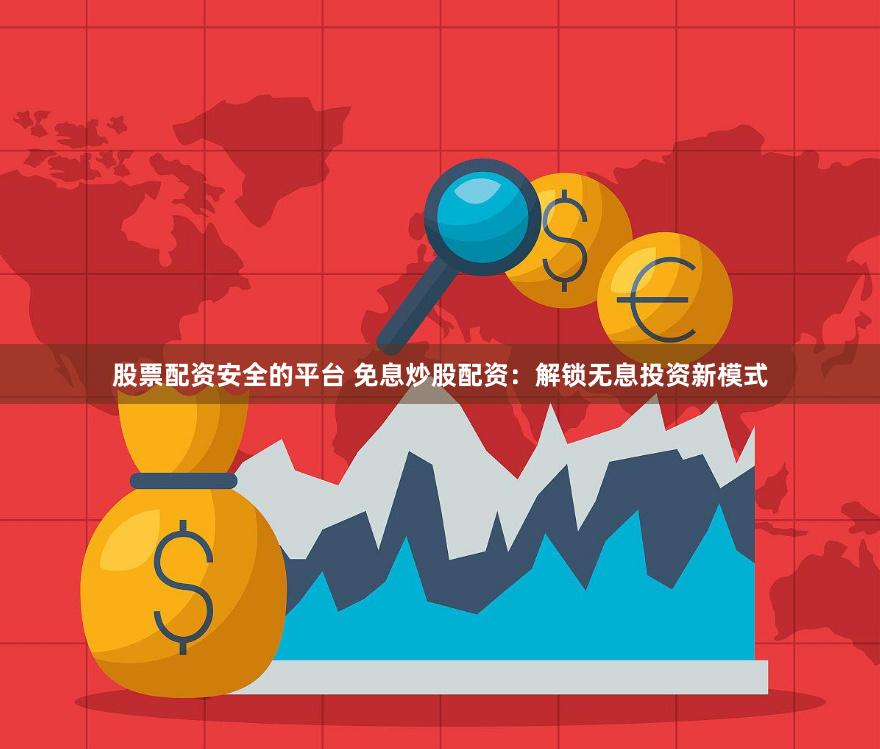 股票配资安全的平台 免息炒股配资：解锁无息投资新模式
