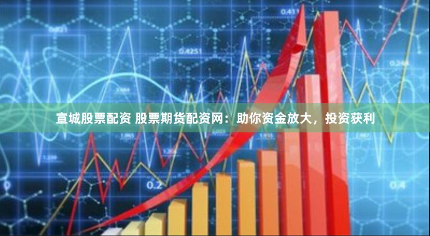 宣城股票配资 股票期货配资网：助你资金放大，投资获利