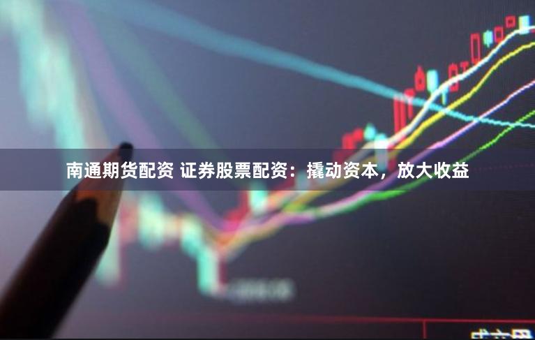 南通期货配资 证券股票配资：撬动资本，放大收益