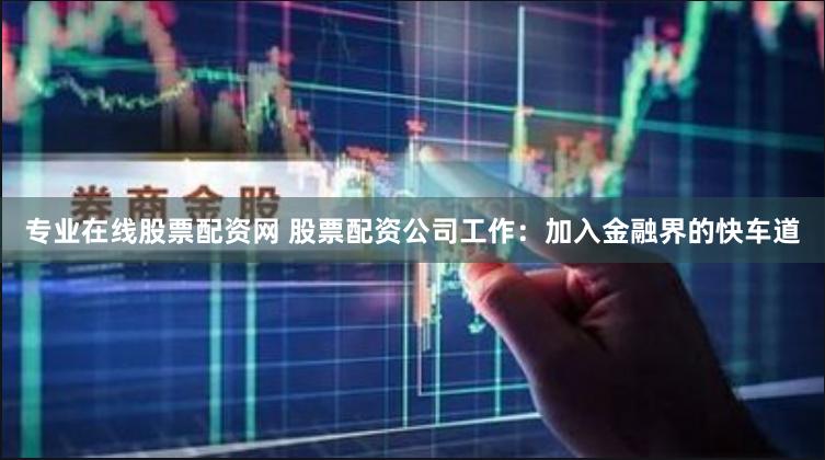 专业在线股票配资网 股票配资公司工作：加入金融界的快车道