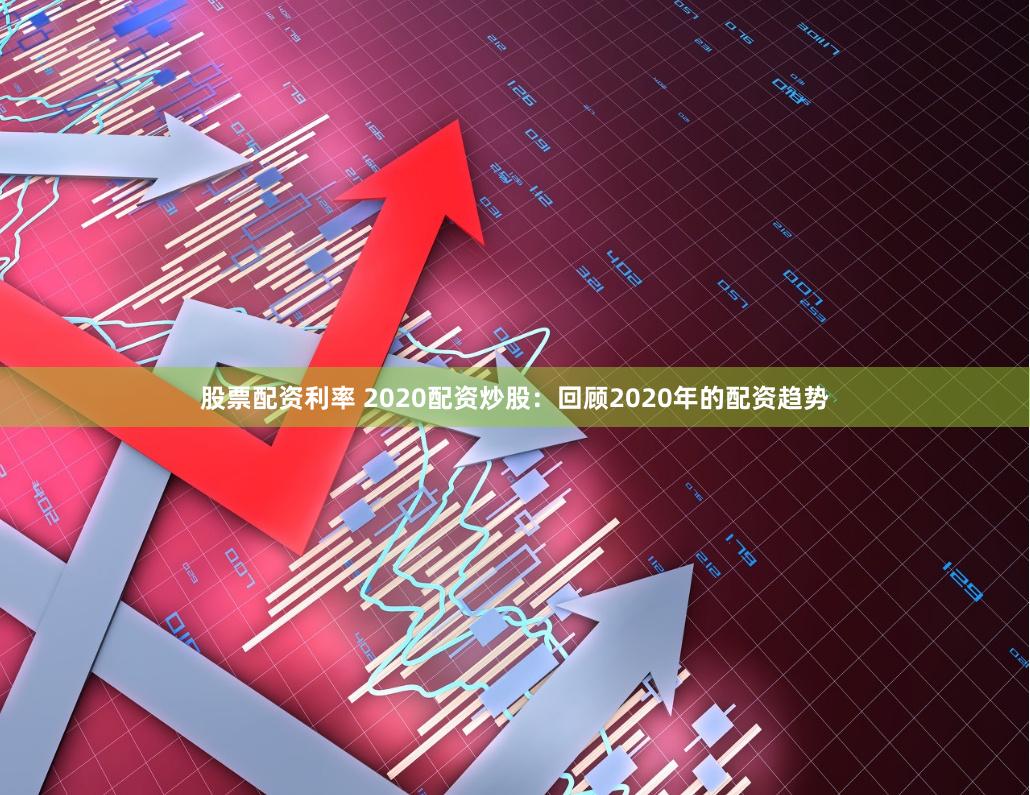 股票配资利率 2020配资炒股：回顾2020年的配资趋势