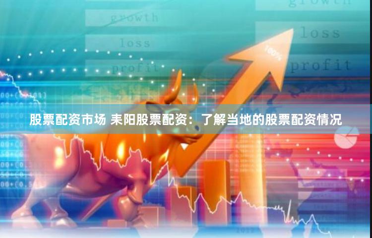 股票配资市场 耒阳股票配资：了解当地的股票配资情况