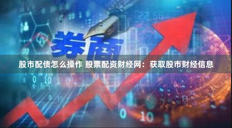 股市配债怎么操作 股票配资财经网：获取股市财经信息