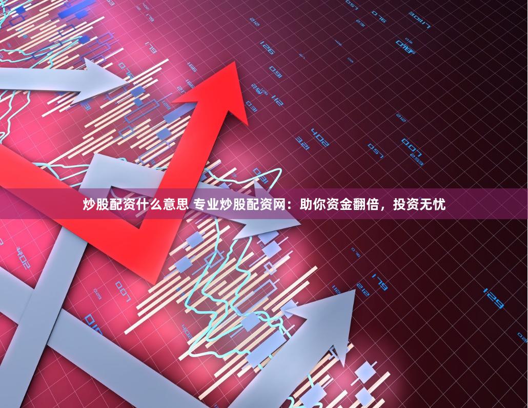 炒股配资什么意思 专业炒股配资网：助你资金翻倍，投资无忧