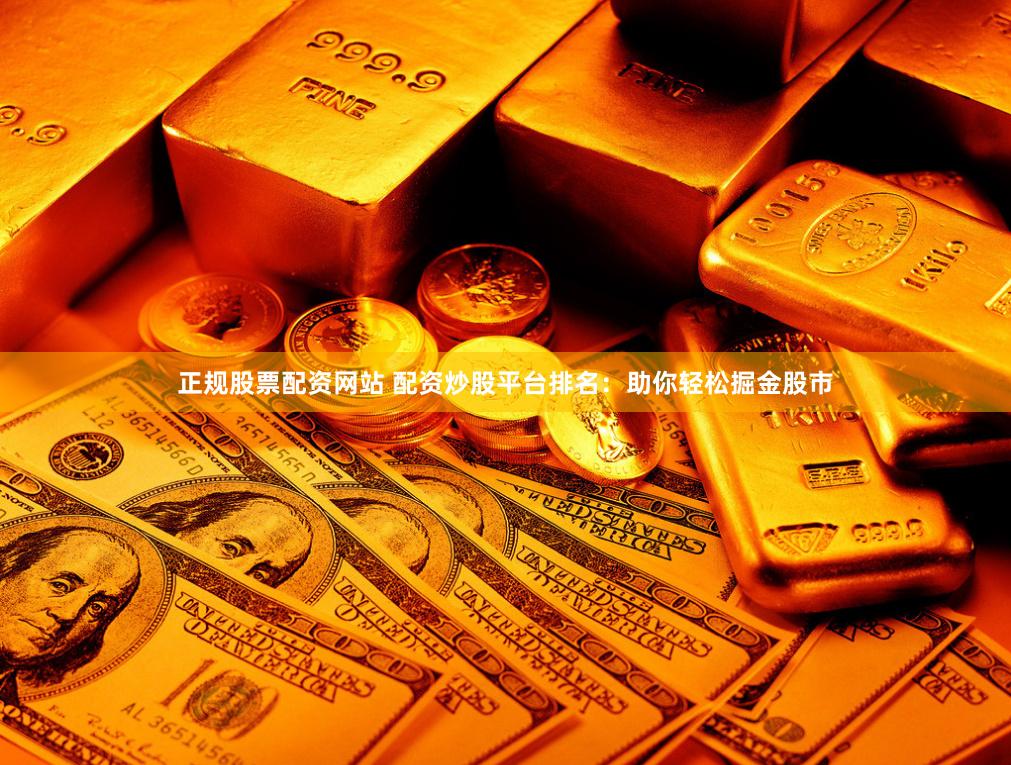 正规股票配资网站 配资炒股平台排名：助你轻松掘金股市