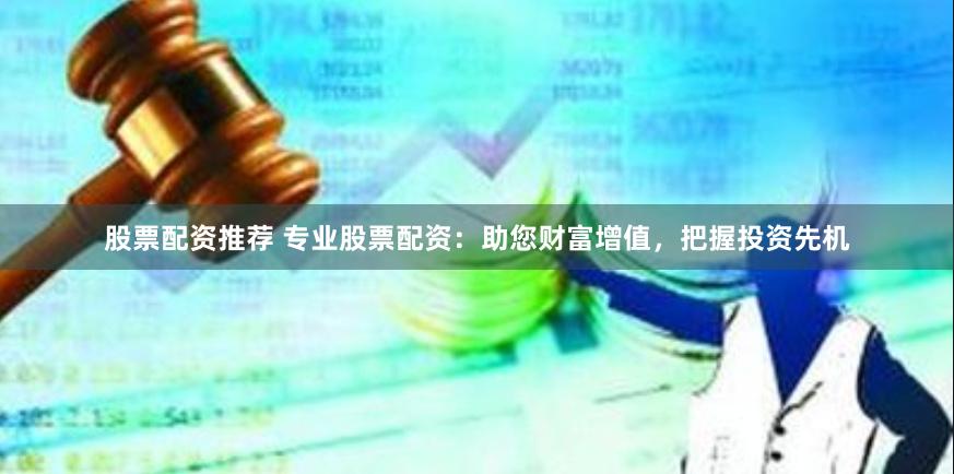 股票配资推荐 专业股票配资：助您财富增值，把握投资先机