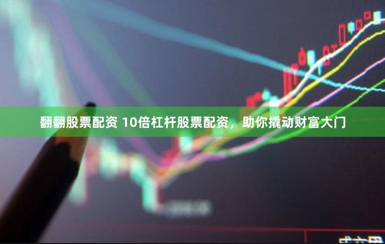 翻翻股票配资 10倍杠杆股票配资，助你撬动财富大门