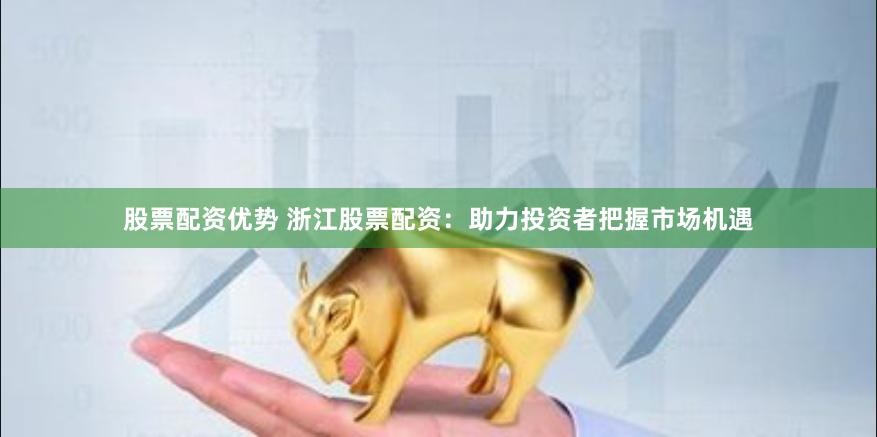 股票配资优势 浙江股票配资：助力投资者把握市场机遇