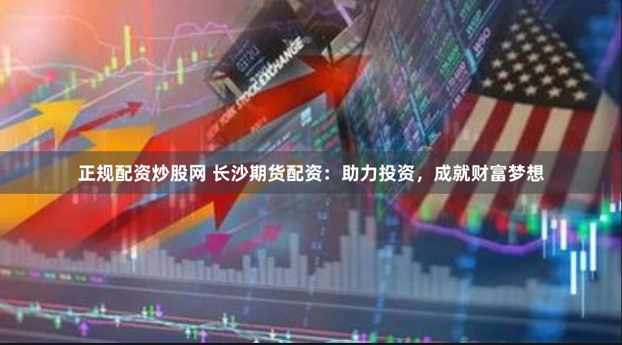 正规配资炒股网 长沙期货配资：助力投资，成就财富梦想