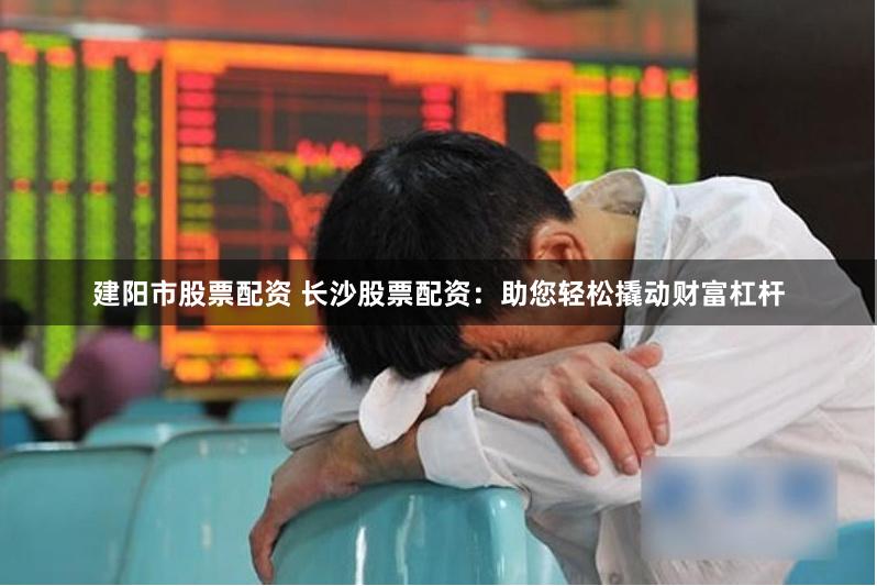 建阳市股票配资 长沙股票配资：助您轻松撬动财富杠杆