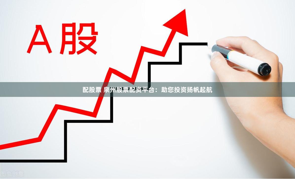 配股票 泉州股票配资平台：助您投资扬帆起航