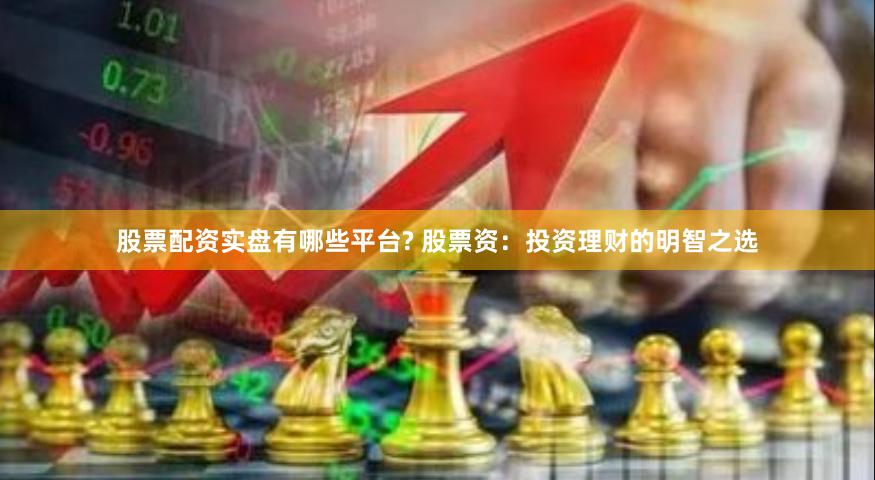 股票配资实盘有哪些平台? 股票资：投资理财的明智之选