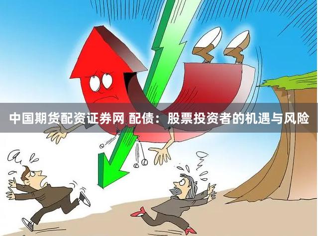 中国期货配资证券网 配债：股票投资者的机遇与风险
