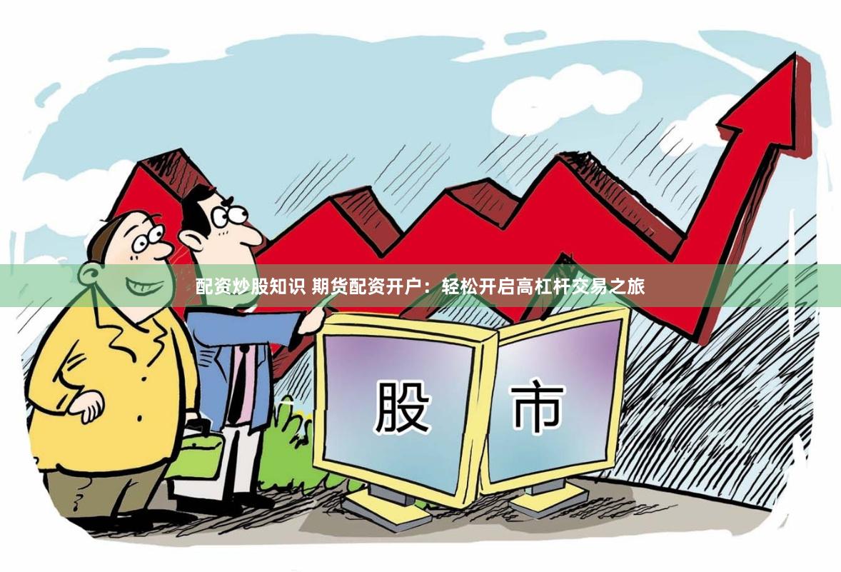 配资炒股知识 期货配资开户：轻松开启高杠杆交易之旅