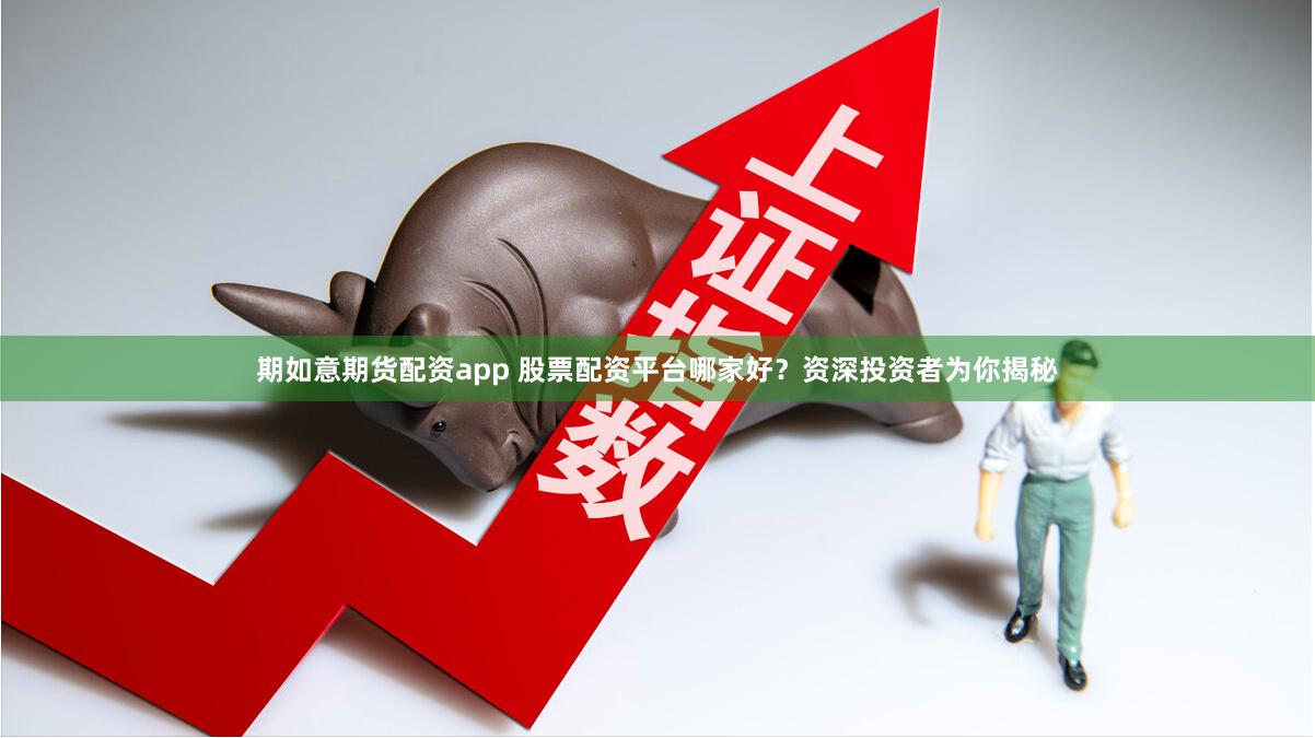 期如意期货配资app 股票配资平台哪家好？资深投资者为你揭秘