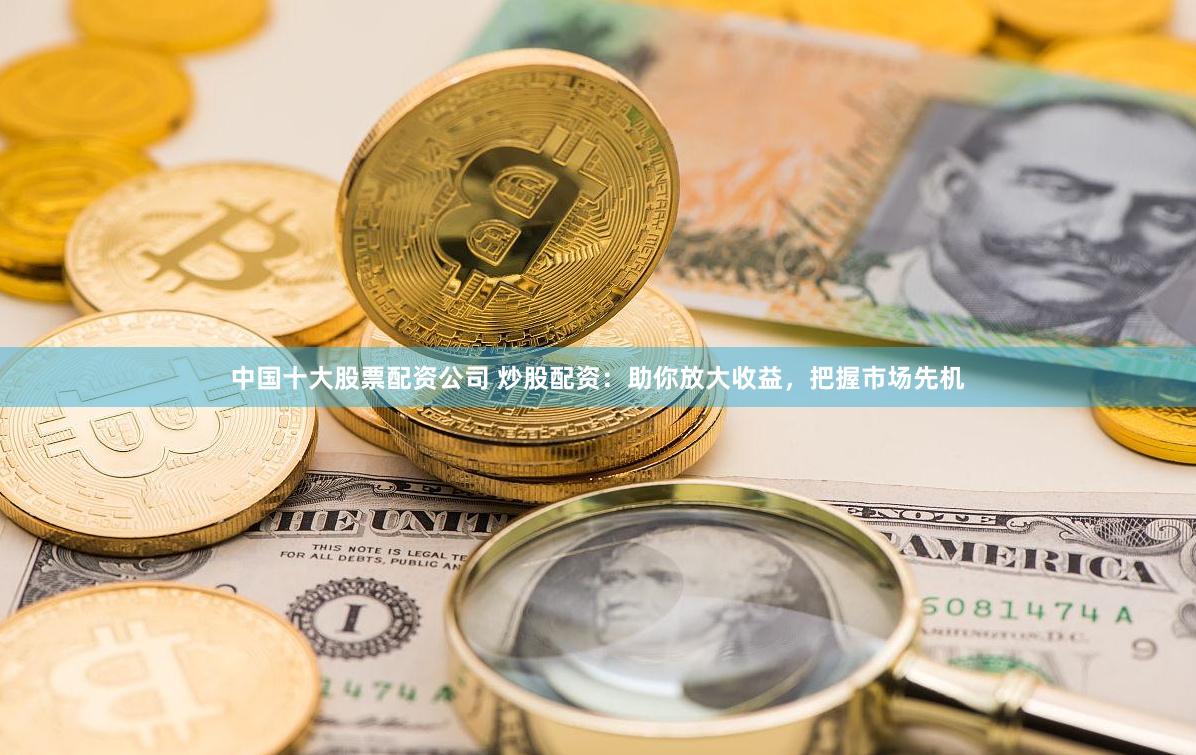 中国十大股票配资公司 炒股配资：助你放大收益，把握市场先机