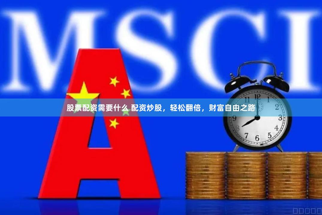 股票配资需要什么 配资炒股，轻松翻倍，财富自由之路