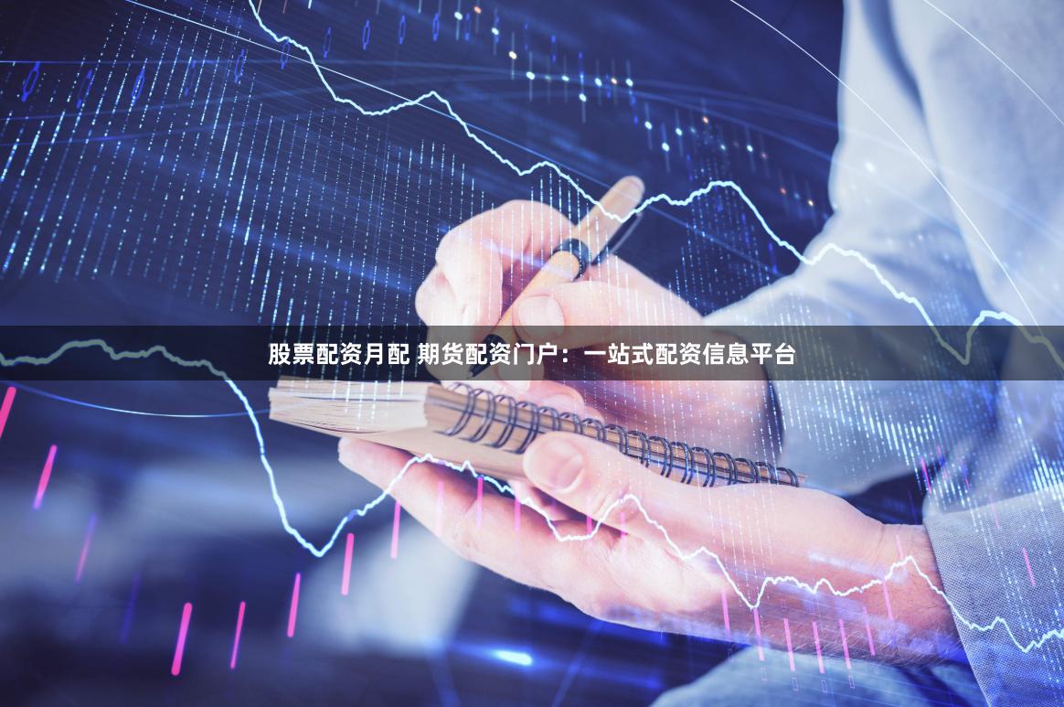 股票配资月配 期货配资门户：一站式配资信息平台