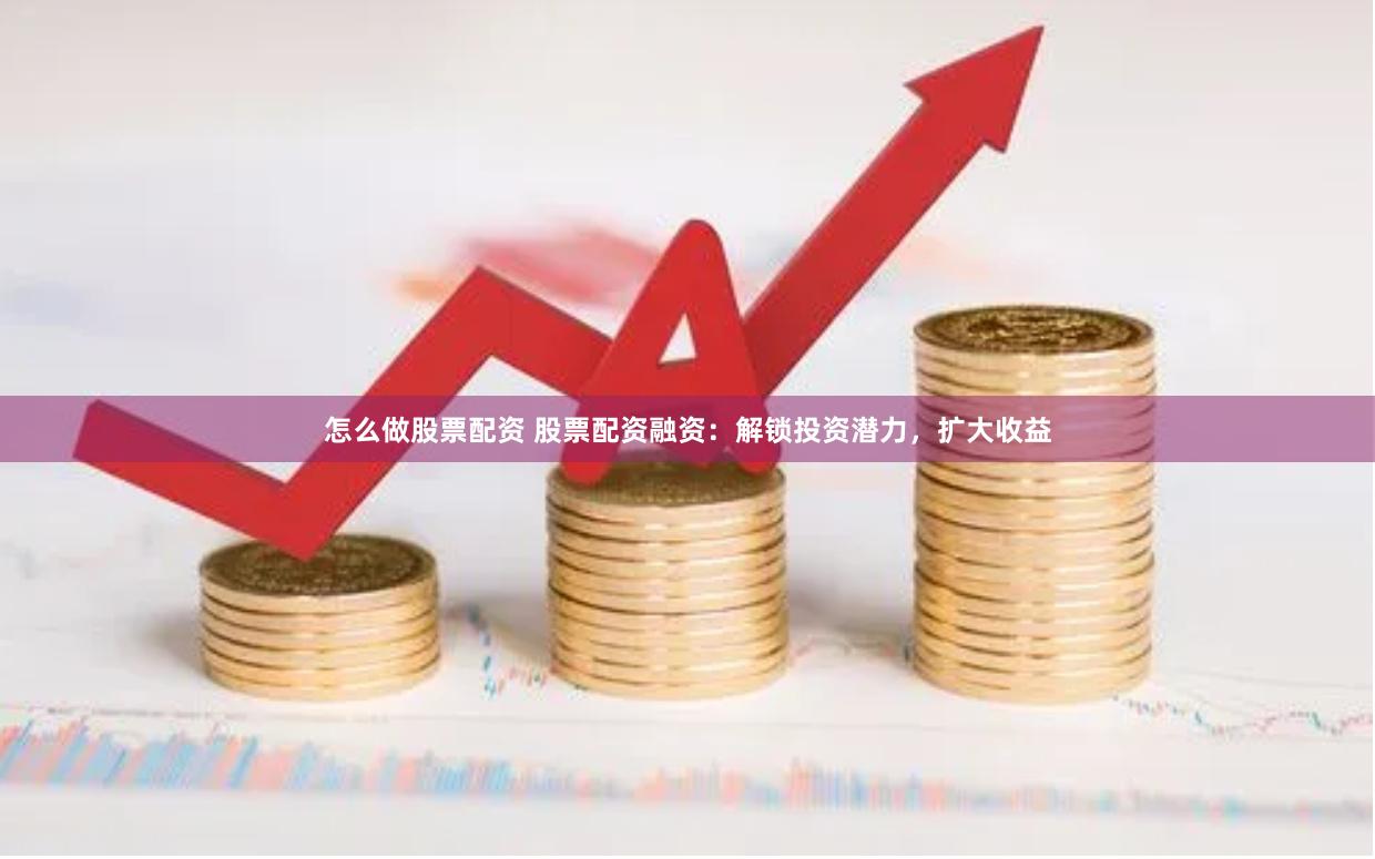怎么做股票配资 股票配资融资：解锁投资潜力，扩大收益