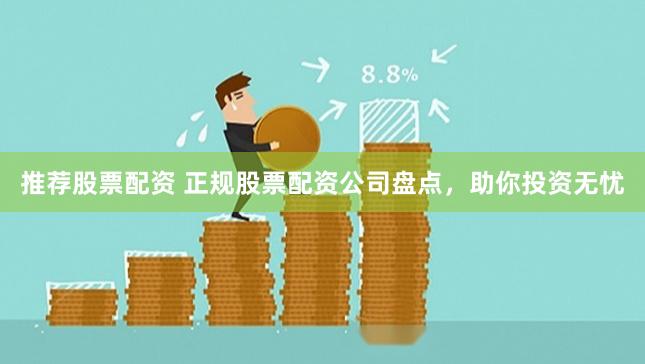 推荐股票配资 正规股票配资公司盘点，助你投资无忧