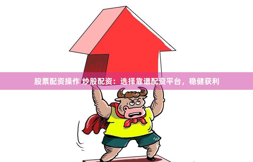 股票配资操作 炒股配资：选择靠谱配资平台，稳健获利