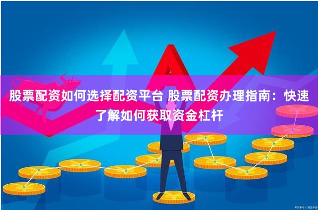 股票配资如何选择配资平台 股票配资办理指南：快速了解如何获取资金杠杆