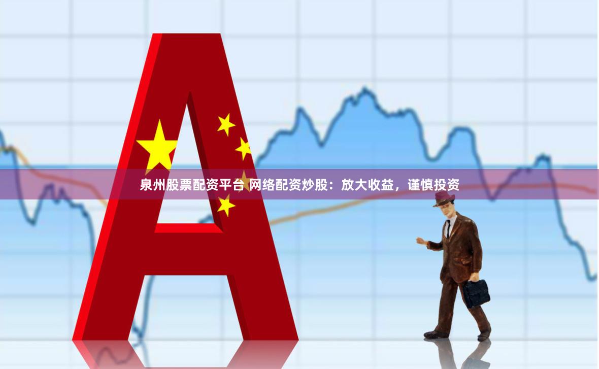 泉州股票配资平台 网络配资炒股：放大收益，谨慎投资