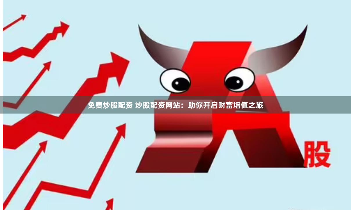 免费炒股配资 炒股配资网站：助你开启财富增值之旅