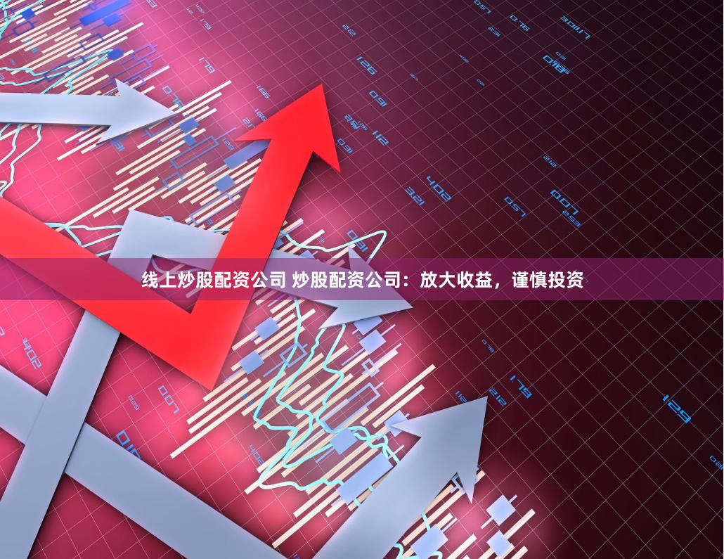 线上炒股配资公司 炒股配资公司：放大收益，谨慎投资