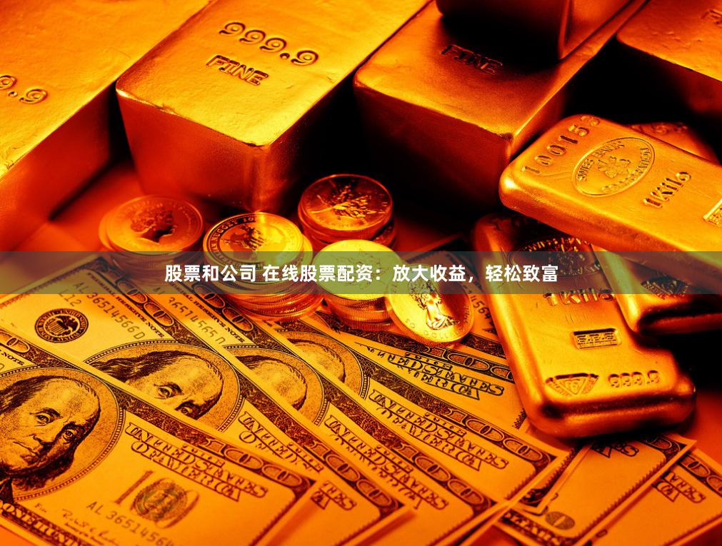 股票和公司 在线股票配资：放大收益，轻松致富