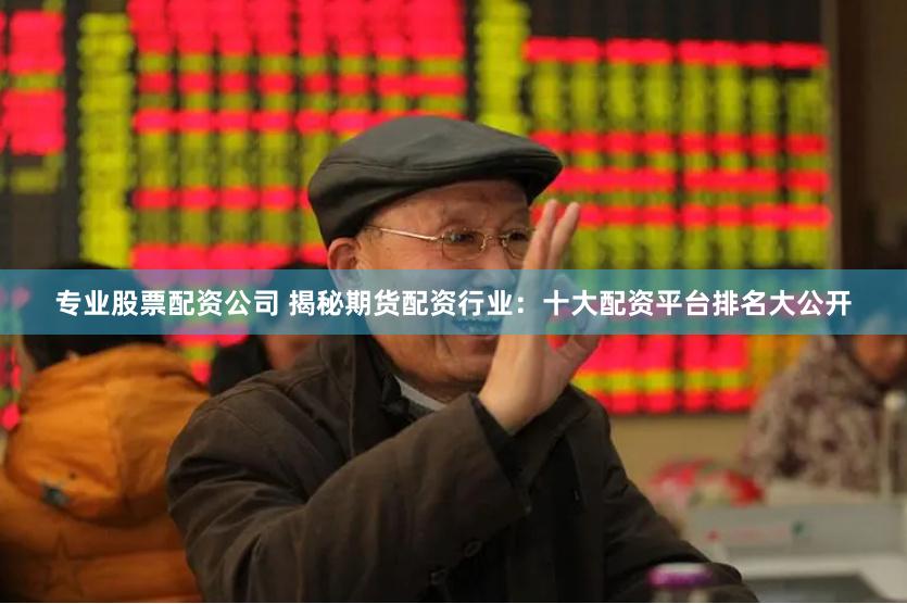 专业股票配资公司 揭秘期货配资行业：十大配资平台排名大公开