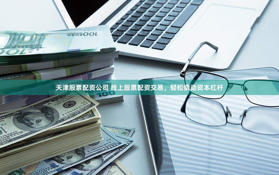 天津股票配资公司 线上股票配资交易，轻松撬动资本杠杆