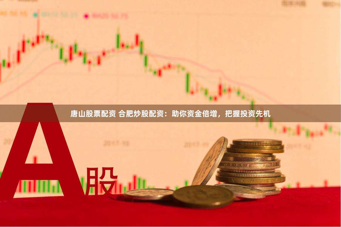 唐山股票配资 合肥炒股配资：助你资金倍增，把握投资先机