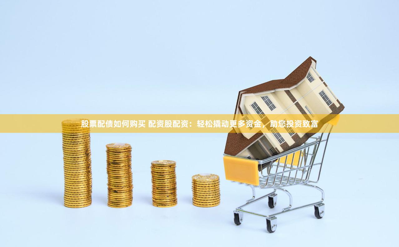股票配债如何购买 配资股配资：轻松撬动更多资金，助您投资致富