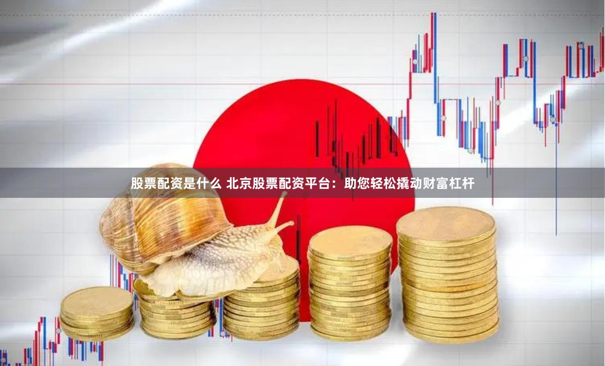 股票配资是什么 北京股票配资平台：助您轻松撬动财富杠杆